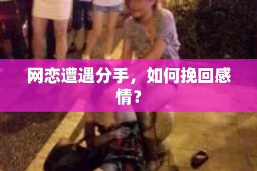 网恋遭遇分手，如何挽回感情？