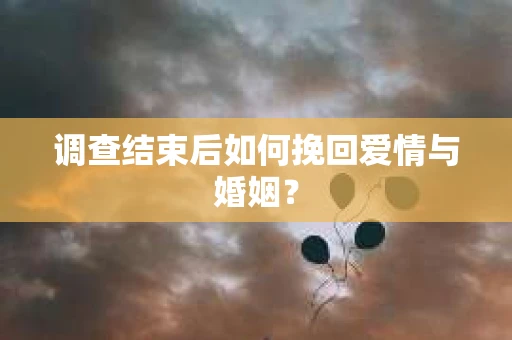 调查结束后如何挽回爱情与婚姻？
