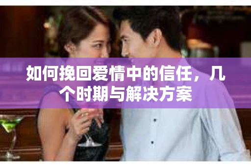 如何挽回爱情中的信任，几个时期与解决方案