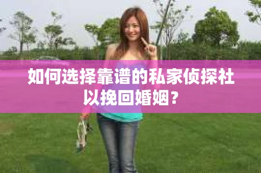 如何选择靠谱的私家侦探社以挽回婚姻? 如何选择靠谱的私家侦探社以挽回婚姻?