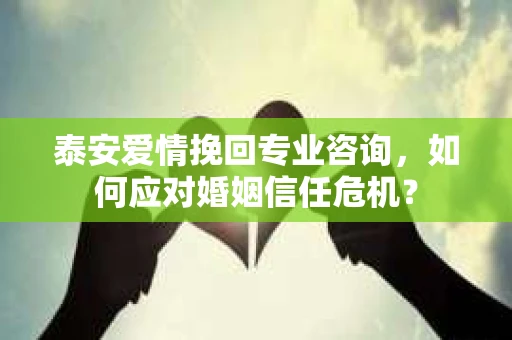 泰安爱情挽回专业咨询,如何应对婚姻信任危机? 泰安爱情挽回专业咨询,如何应对婚姻信任危机?