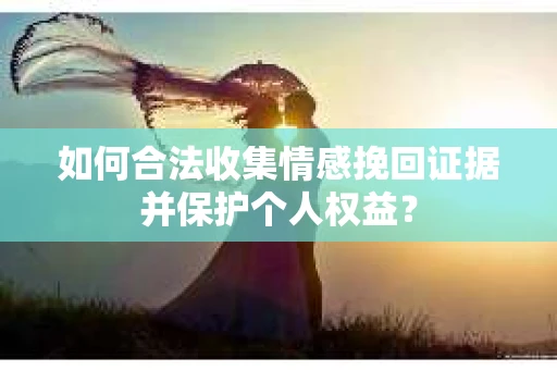 如何合法收集情感挽回证据并保护个人权益？