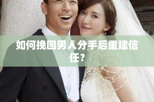 如何挽回男人分手后重建信任？