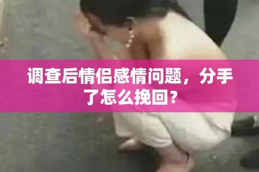 调查后情侣感情问题，分手了怎么挽回？