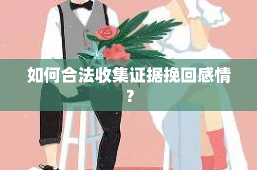 如何合法收集证据挽回感情？