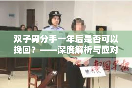 双子男分手一年后是否可以挽回？——深度解析与应对策略