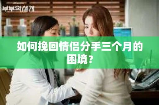 如何挽回情侣分手三个月的困境？