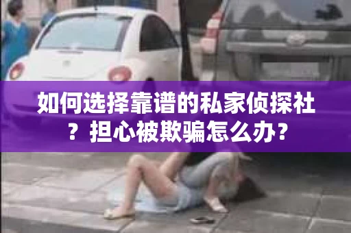 如何选择靠谱的私家侦探社？担心被欺骗怎么办？