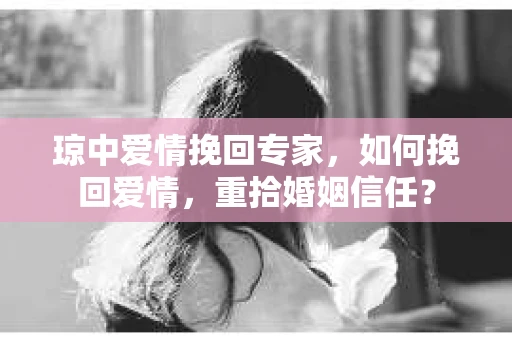 琼中爱情挽回专家，如何挽回爱情，重拾婚姻信任？