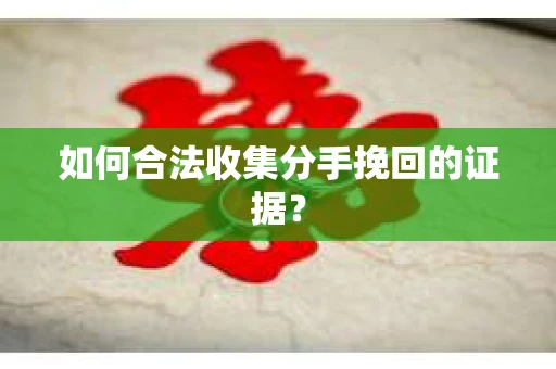 如何合法收集分手挽回的证据？