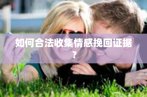 如何合法收集情感挽回证据？