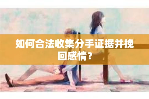 如何合法收集分手证据并挽回感情? 如何合法收集分手证据并挽回感情?