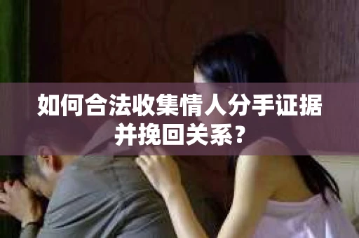 如何合法收集情人分手证据并挽回关系？