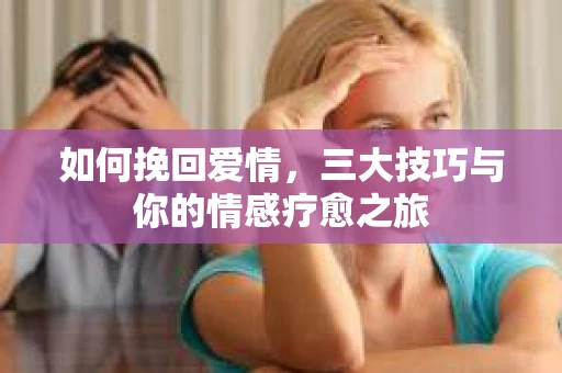 如何挽回爱情，三大技巧与你的情感疗愈之旅
