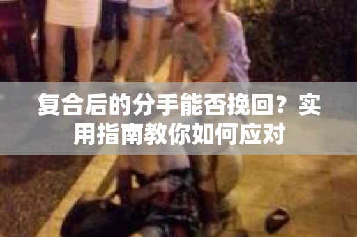 复合后的分手能否挽回？实用指南教你如何应对