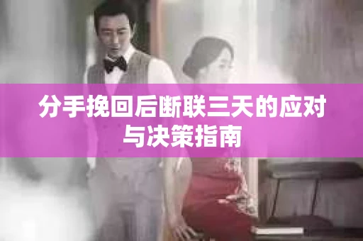 分手挽回后断联三天的应对与决策指南