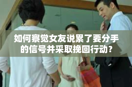 如何察觉女友说累了要分手的信号并采取挽回行动? 如何察觉女友说累了要分手的信号并采取挽回行动?