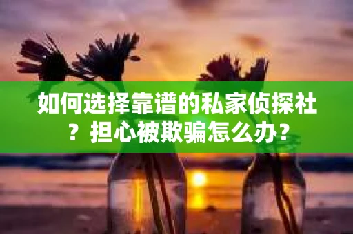 如何选择靠谱的私家侦探社？担心被欺骗怎么办？