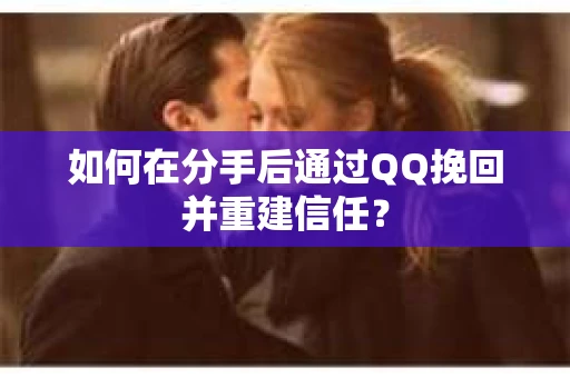 如何在分手后通过QQ挽回并重建信任？