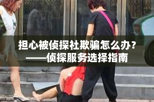 担心被侦探社欺骗怎么办？——侦探服务选择指南